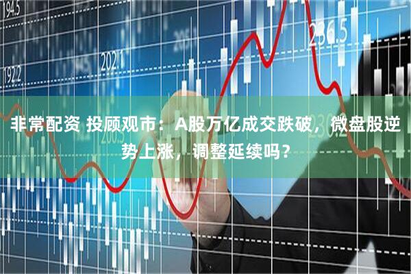 非常配资 投顾观市：A股万亿成交跌破，微盘股逆势上涨，调整延续吗？