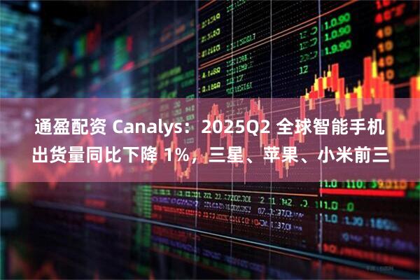 通盈配资 Canalys：2025Q2 全球智能手机出货量同比下降 1%，三星、苹果、小米前三