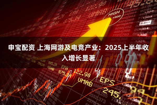 申宝配资 上海网游及电竞产业：2025上半年收入增长显著