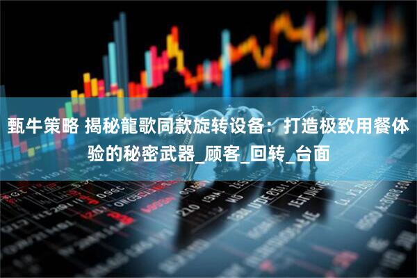 甄牛策略 揭秘龍歌同款旋转设备：打造极致用餐体验的秘密武器_顾客_回转_台面