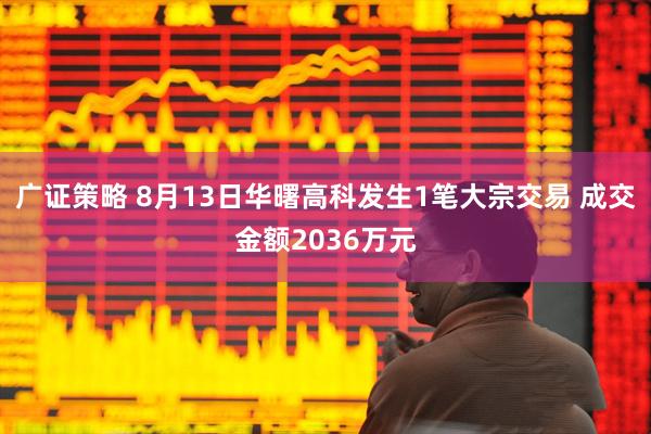 广证策略 8月13日华曙高科发生1笔大宗交易 成交金额2036万元
