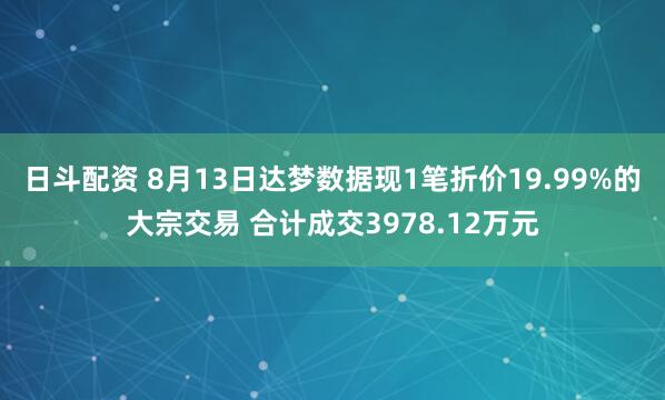 日斗配资 8月13日达梦数据现1笔折价19.99%的大宗交易 合计成交3978.12万元