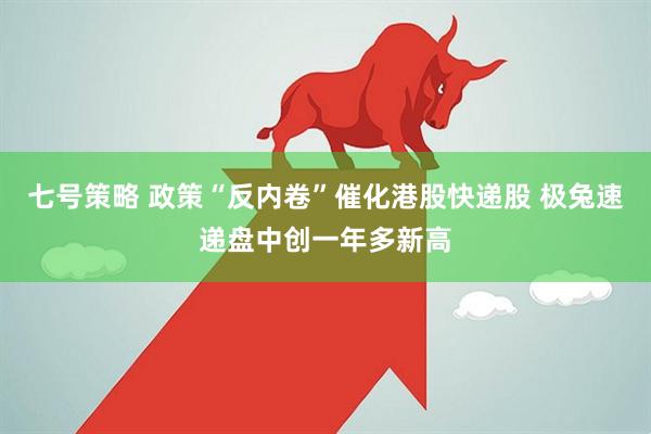 七号策略 政策“反内卷”催化港股快递股 极兔速递盘中创一年多新高
