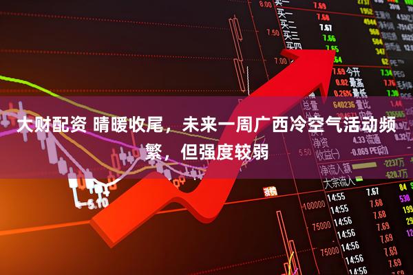 大财配资 晴暖收尾，未来一周广西冷空气活动频繁，但强度较弱