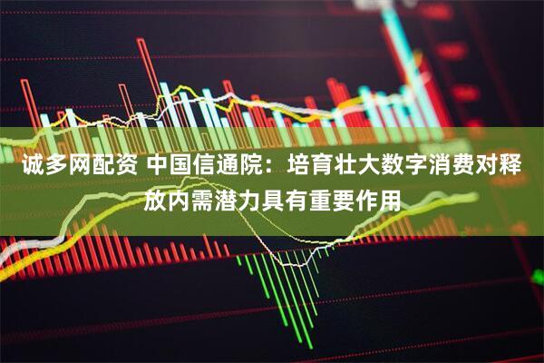 诚多网配资 中国信通院：培育壮大数字消费对释放内需潜力具有重要作用