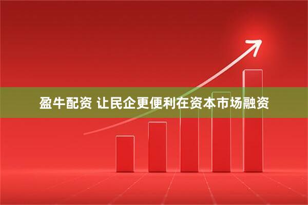 盈牛配资 让民企更便利在资本市场融资