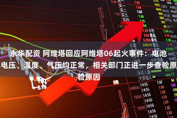 永华配资 阿维塔回应阿维塔06起火事件：电池包电压、温度、气压均正常，相关部门正进一步查验原因