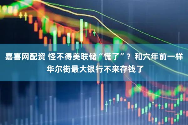 嘉喜网配资 怪不得美联储“慌了”？和六年前一样 华尔街最大银行不来存钱了