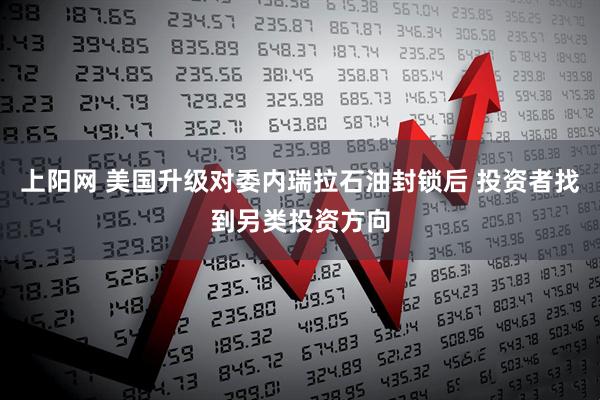 上阳网 美国升级对委内瑞拉石油封锁后 投资者找到另类投资方向