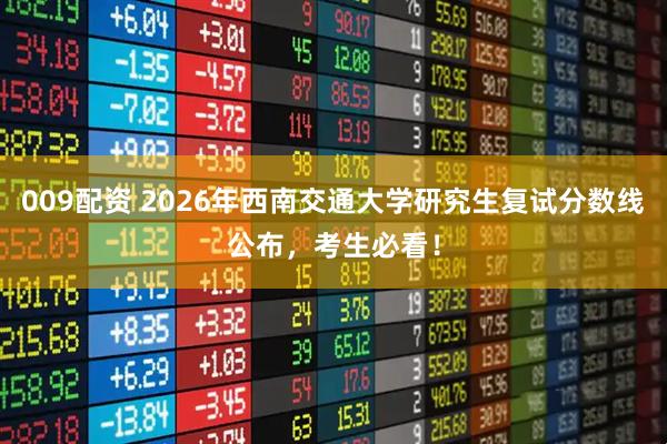 009配资 2026年西南交通大学研究生复试分数线公布，考生必看！