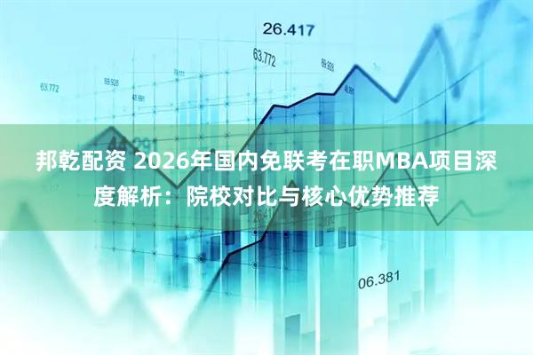 邦乾配资 2026年国内免联考在职MBA项目深度解析：院校对比与核心优势推荐
