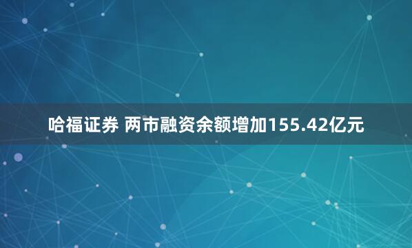 哈福证券 两市融资余额增加155.42亿元
